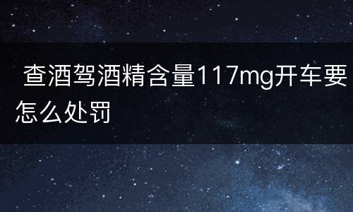  查酒驾酒精含量117mg开车要怎么处罚