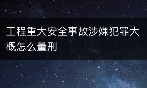 工程重大安全事故涉嫌犯罪大概怎么量刑