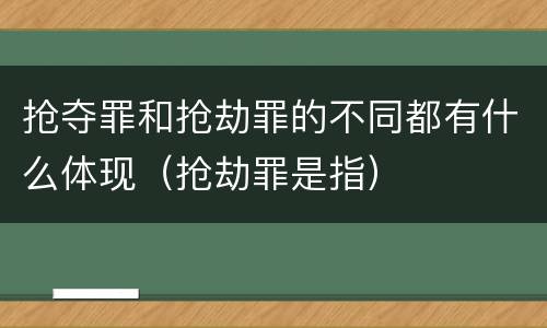 抢夺罪和抢劫罪的不同都有什么体现（抢劫罪是指）