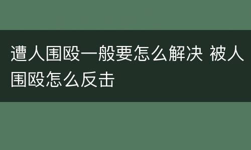 遭人围殴一般要怎么解决 被人围殴怎么反击