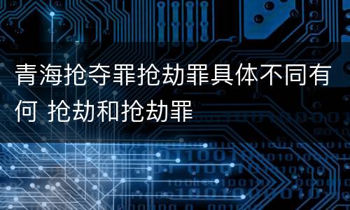 青海抢夺罪抢劫罪具体不同有何 抢劫和抢劫罪