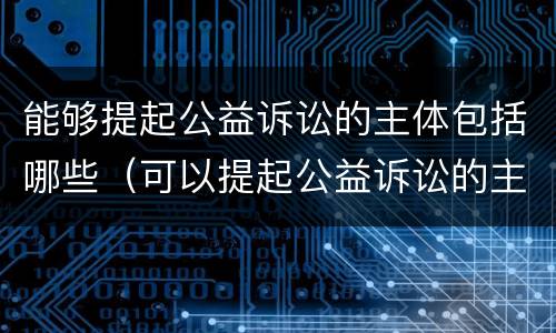 能够提起公益诉讼的主体包括哪些（可以提起公益诉讼的主体包括哪些）