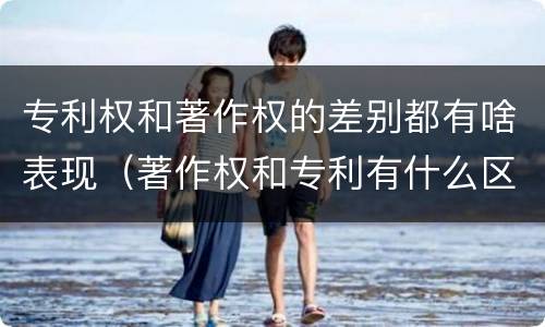 专利权和著作权的差别都有啥表现（著作权和专利有什么区别）
