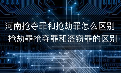 河南抢夺罪和抢劫罪怎么区别 抢劫罪抢夺罪和盗窃罪的区别