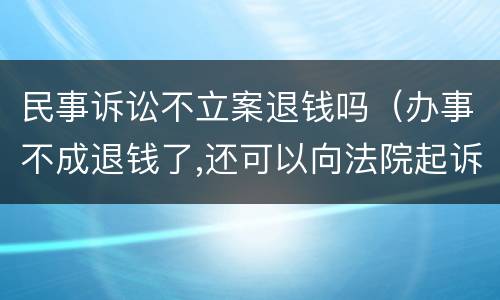 民事诉讼不立案退钱吗（办事不成退钱了,还可以向法院起诉）