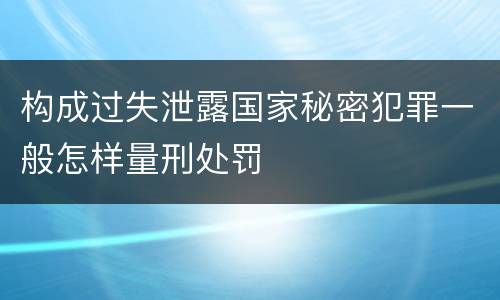 构成过失泄露国家秘密犯罪一般怎样量刑处罚