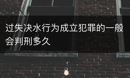 过失决水行为成立犯罪的一般会判刑多久