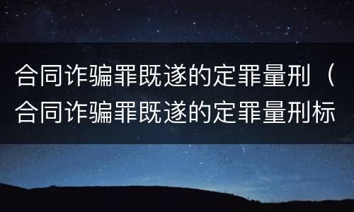 合同诈骗罪既遂的定罪量刑（合同诈骗罪既遂的定罪量刑标准）
