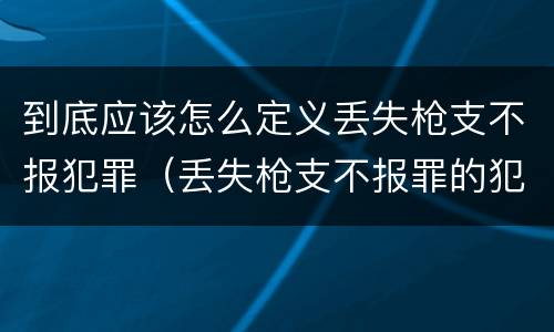到底应该怎么定义丢失枪支不报犯罪（丢失枪支不报罪的犯罪主体只能是什么）