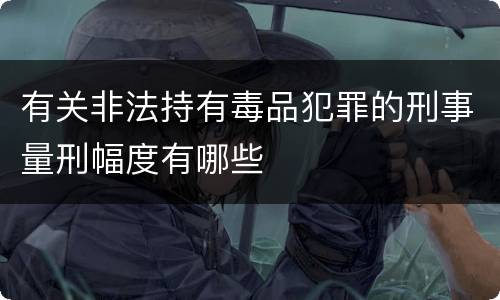 有关非法持有毒品犯罪的刑事量刑幅度有哪些