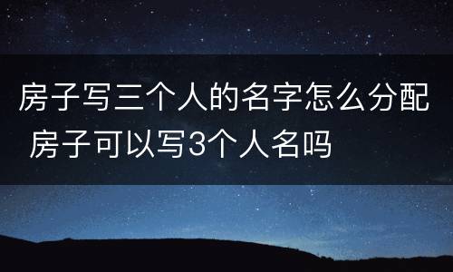 房子写三个人的名字怎么分配 房子可以写3个人名吗