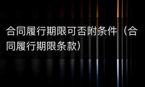 合同履行期限可否附条件（合同履行期限条款）