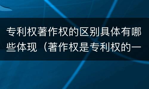 专利权著作权的区别具体有哪些体现（著作权是专利权的一种吗）