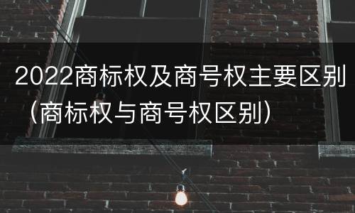 2022商标权及商号权主要区别（商标权与商号权区别）