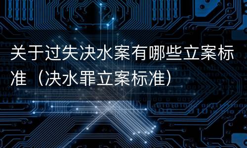 关于过失决水案有哪些立案标准（决水罪立案标准）