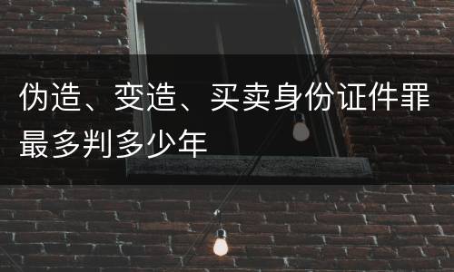 伪造、变造、买卖身份证件罪最多判多少年