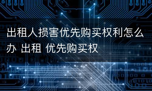 出租人损害优先购买权利怎么办 出租 优先购买权