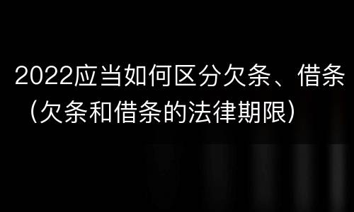 2022应当如何区分欠条、借条（欠条和借条的法律期限）