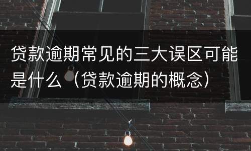 贷款逾期常见的三大误区可能是什么（贷款逾期的概念）