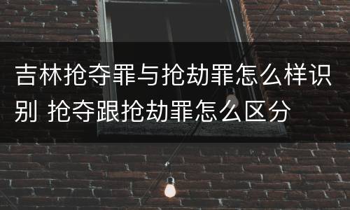 吉林抢夺罪与抢劫罪怎么样识别 抢夺跟抢劫罪怎么区分