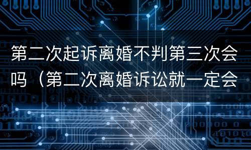 第二次起诉离婚不判第三次会吗（第二次离婚诉讼就一定会判决离吗）