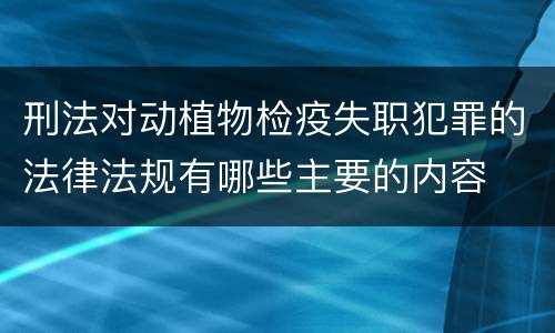 刑法对动植物检疫失职犯罪的法律法规有哪些主要的内容