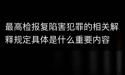 最高检报复陷害犯罪的相关解释规定具体是什么重要内容