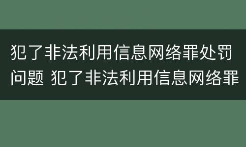犯了非法利用信息网络罪处罚问题 犯了非法利用信息网络罪处罚问题怎么办