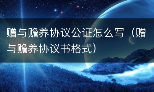 赠与赡养协议公证怎么写（赠与赡养协议书格式）