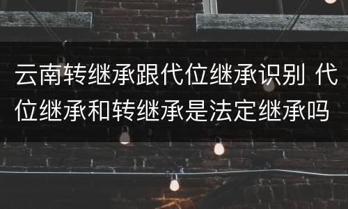 云南转继承跟代位继承识别 代位继承和转继承是法定继承吗