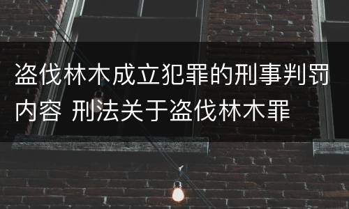盗伐林木成立犯罪的刑事判罚内容 刑法关于盗伐林木罪