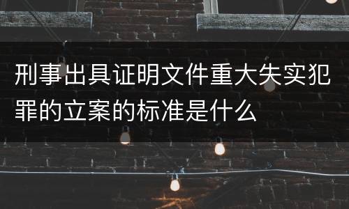 刑事出具证明文件重大失实犯罪的立案的标准是什么