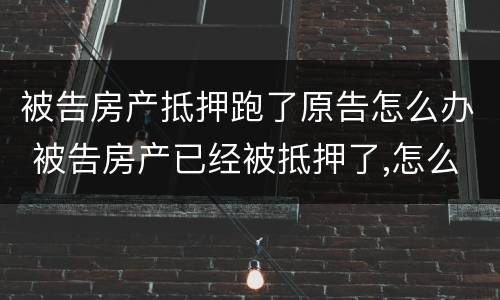 被告房产抵押跑了原告怎么办 被告房产已经被抵押了,怎么办?