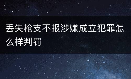 丢失枪支不报涉嫌成立犯罪怎么样判罚