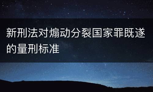 新刑法对煽动分裂国家罪既遂的量刑标准