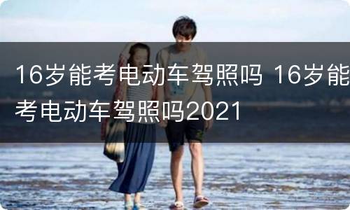 16岁能考电动车驾照吗 16岁能考电动车驾照吗2021