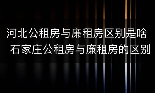 河北公租房与廉租房区别是啥 石家庄公租房与廉租房的区别