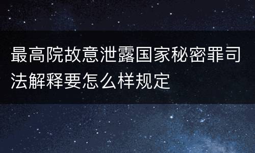 最高院故意泄露国家秘密罪司法解释要怎么样规定