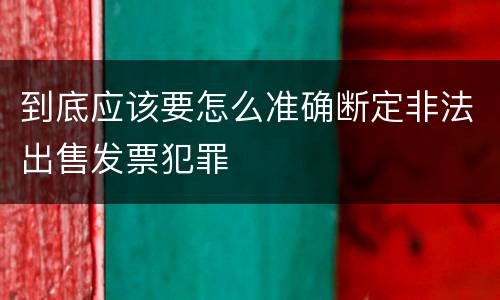 到底应该要怎么准确断定非法出售发票犯罪