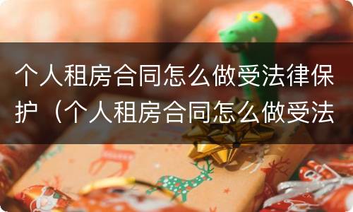 个人租房合同怎么做受法律保护（个人租房合同怎么做受法律保护的）