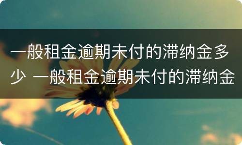 一般租金逾期未付的滞纳金多少 一般租金逾期未付的滞纳金多少