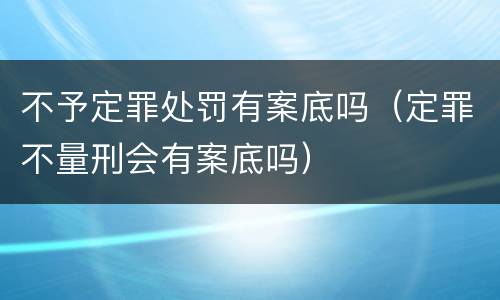 不予定罪处罚有案底吗（定罪不量刑会有案底吗）