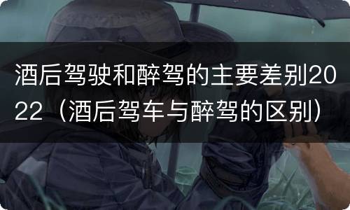 酒后驾驶和醉驾的主要差别2022（酒后驾车与醉驾的区别）
