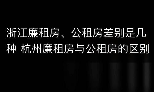 浙江廉租房、公租房差别是几种 杭州廉租房与公租房的区别