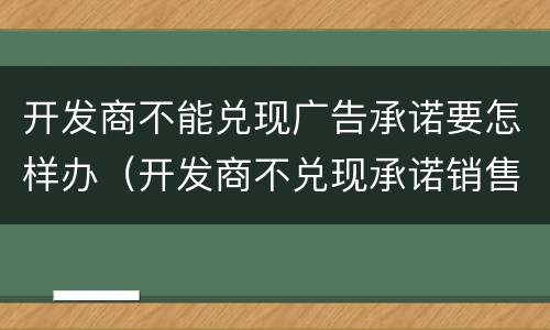 开发商不能兑现广告承诺要怎样办（开发商不兑现承诺销售算欺诈吗）
