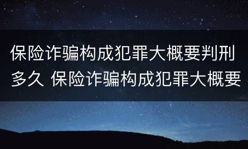 保险诈骗构成犯罪大概要判刑多久 保险诈骗构成犯罪大概要判刑多久呢