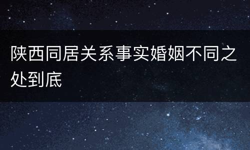 陕西同居关系事实婚姻不同之处到底
