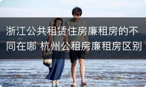 浙江公共租赁住房廉租房的不同在哪 杭州公租房廉租房区别
