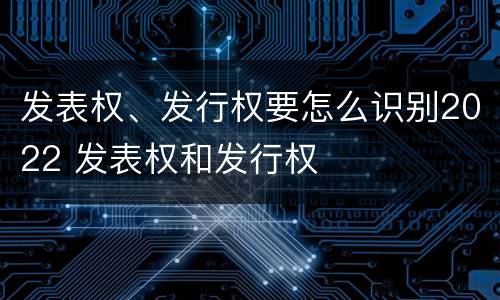 发表权、发行权要怎么识别2022 发表权和发行权