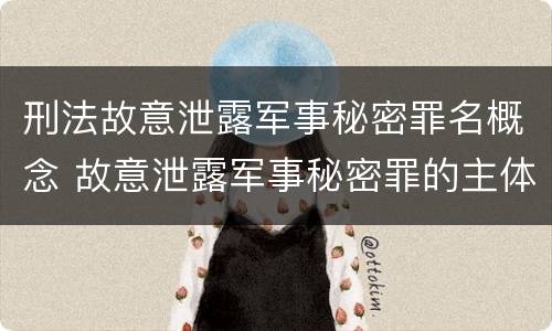 刑法故意泄露军事秘密罪名概念 故意泄露军事秘密罪的主体